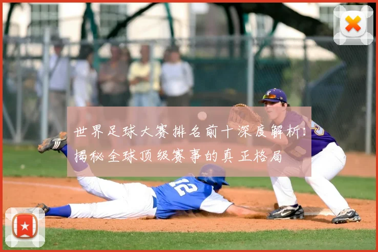 世界足球大赛排名前十深度解析：揭秘全球顶级赛事的真正格局