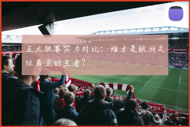 五大联赛实力对比：谁才是欧洲足坛真正的王者？
