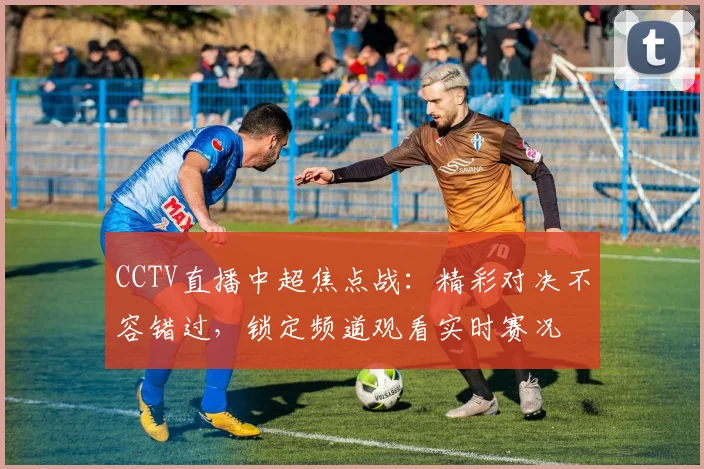 CCTV直播中超焦点战：精彩对决不容错过，锁定频道观看实时赛况