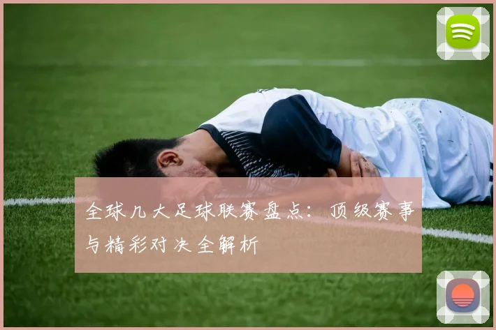 全球几大足球联赛盘点：顶级赛事与精彩对决全解析