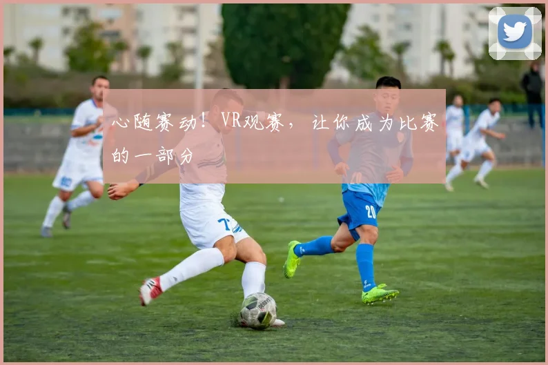 心随赛动！VR观赛，让你成为比赛的一部分