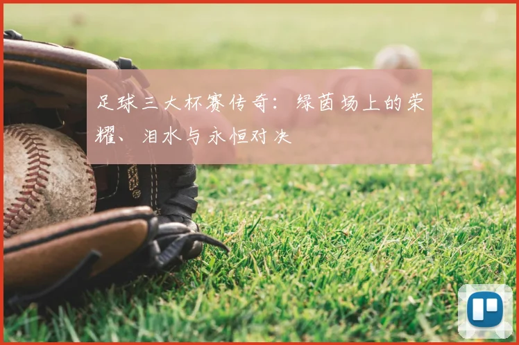 足球三大杯赛传奇：绿茵场上的荣耀、泪水与永恒对决