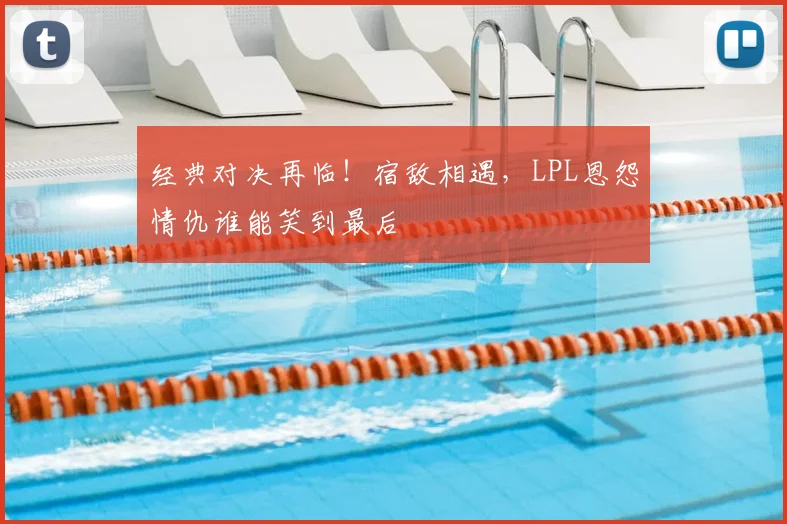 经典对决再临！宿敌相遇，LPL恩怨情仇谁能笑到最后