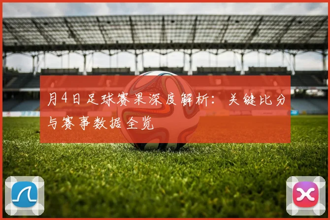 月4日足球赛果深度解析：关键比分与赛事数据全览