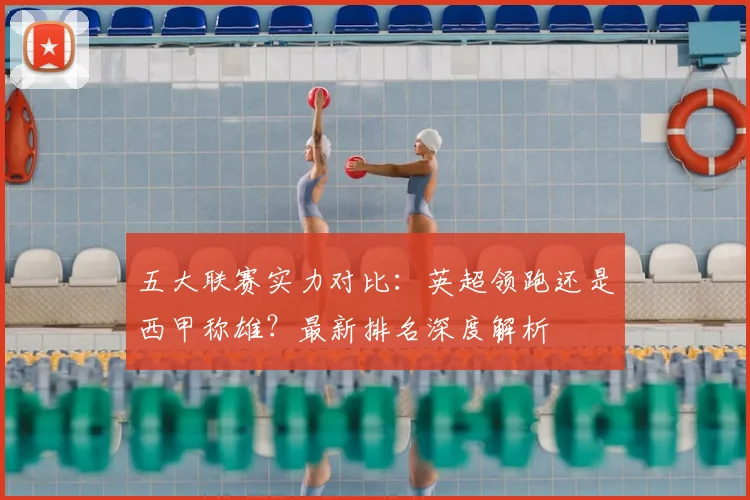 五大联赛实力对比：英超领跑还是西甲称雄？最新排名深度解析
