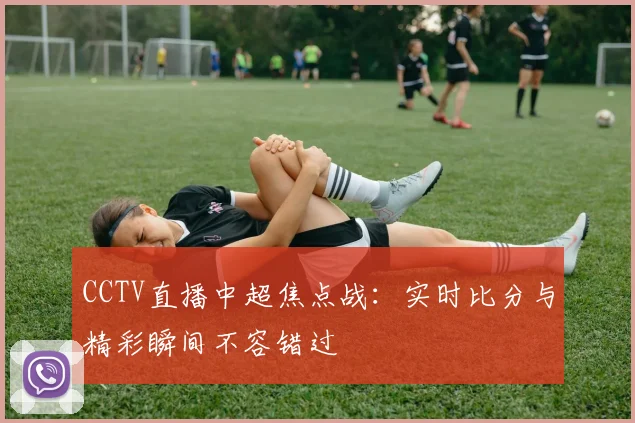 CCTV直播中超焦点战：实时比分与精彩瞬间不容错过