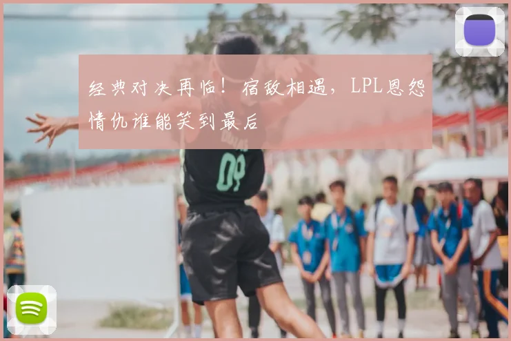 经典对决再临！宿敌相遇，LPL恩怨情仇谁能笑到最后