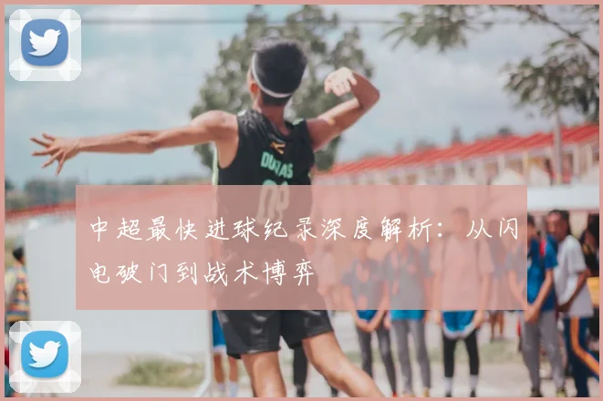 中超最快进球纪录深度解析：从闪电破门到战术博弈