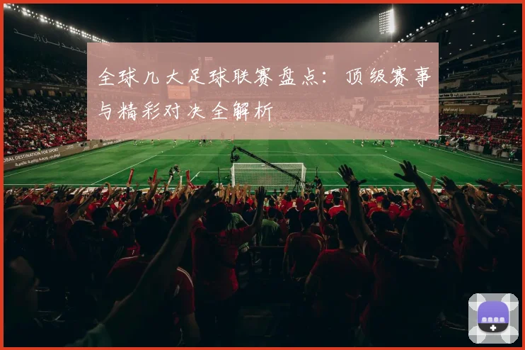 全球几大足球联赛盘点：顶级赛事与精彩对决全解析