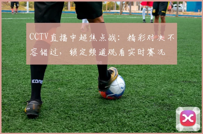 CCTV直播中超焦点战：精彩对决不容错过，锁定频道观看实时赛况
